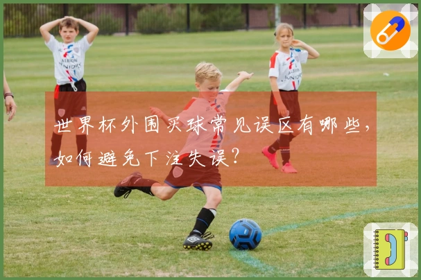 世界杯外围买球常见误区有哪些，如何避免下注失误？