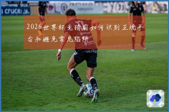 2026世界杯竞猜前如何识别正规平台和避免常见陷阱