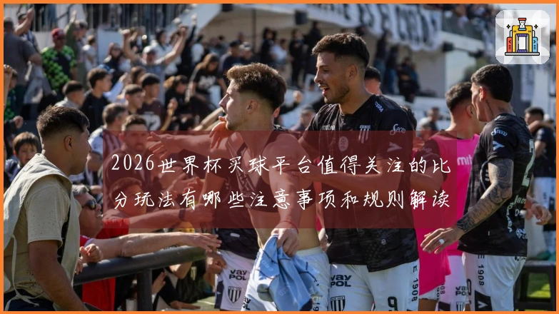 2026世界杯买球平台值得关注的比分玩法有哪些注意事项和规则解读