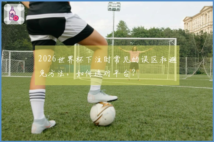 2026世界杯下注时常见的误区和避免方法，如何选对平台？