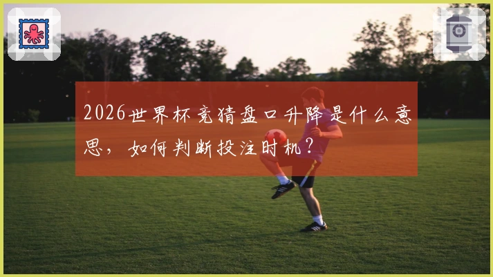 2026世界杯竞猜盘口升降是什么意思，如何判断投注时机？