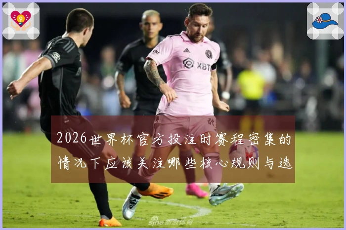 2026世界杯官方投注时赛程密集的情况下应该关注哪些核心规则与选择技巧