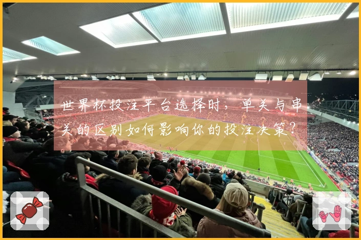 世界杯投注平台选择时，单关与串关的区别如何影响你的投注决策？