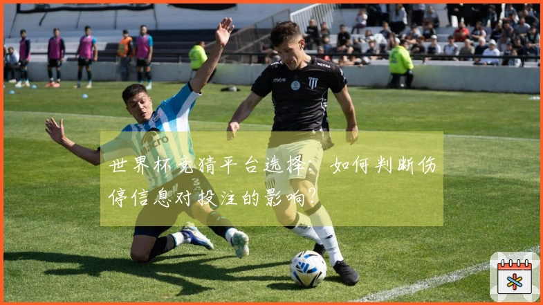 世界杯竞猜平台选择：如何判断伤停信息对投注的影响？