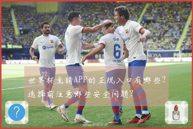 世界杯竞猜APP的正规入口有哪些？选择前注意哪些安全问题？