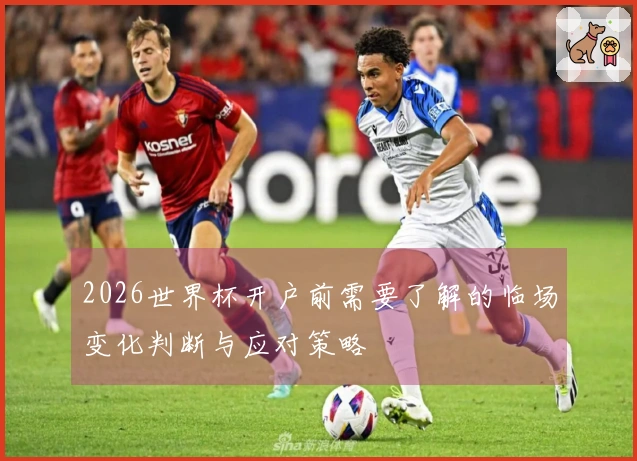 2026世界杯开户前需要了解的临场变化判断与应对策略