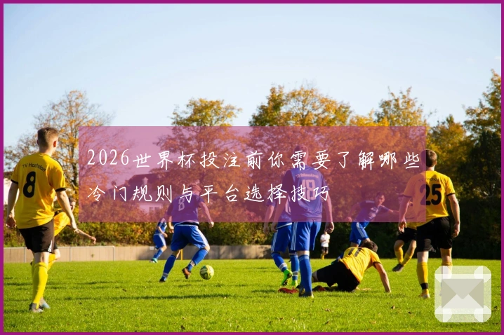 2026世界杯投注前你需要了解哪些冷门规则与平台选择技巧