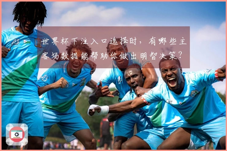 世界杯下注入口选择时，有哪些主客场数据能帮助你做出明智决策？