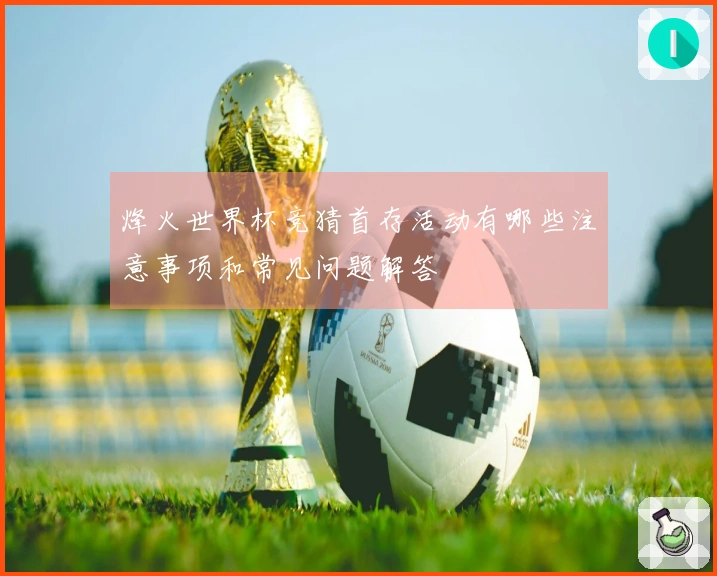 烽火世界杯竞猜首存活动有哪些注意事项和常见问题解答