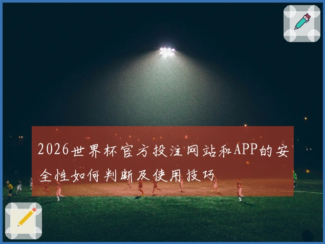 2026世界杯官方投注网站和APP的安全性如何判断及使用技巧