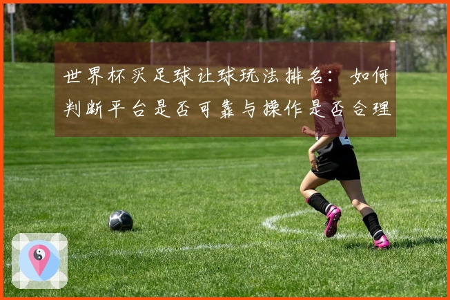 世界杯买足球让球玩法排名：如何判断平台是否可靠与操作是否合理