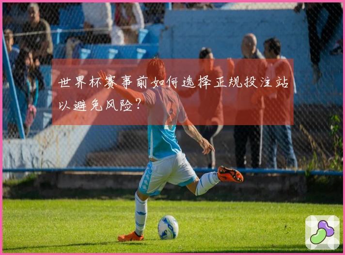 世界杯赛事前如何选择正规投注站以避免风险？