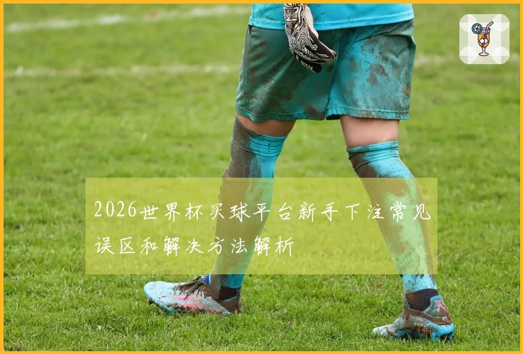 2026世界杯买球平台新手下注常见误区和解决方法解析