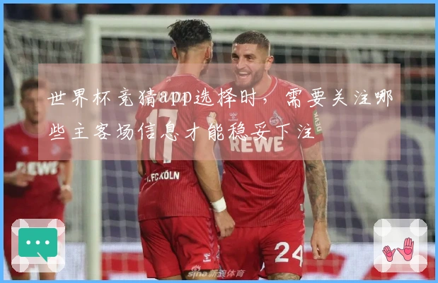 世界杯竞猜app选择时，需要关注哪些主客场信息才能稳妥下注