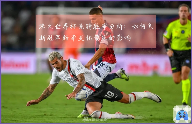 烽火世界杯竞猜胜率分析：如何判断冠军赔率变化带来的影响