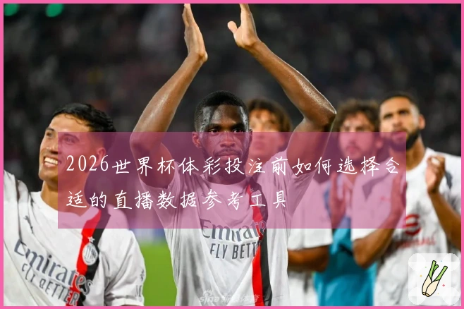 2026世界杯体彩投注前如何选择合适的直播数据参考工具