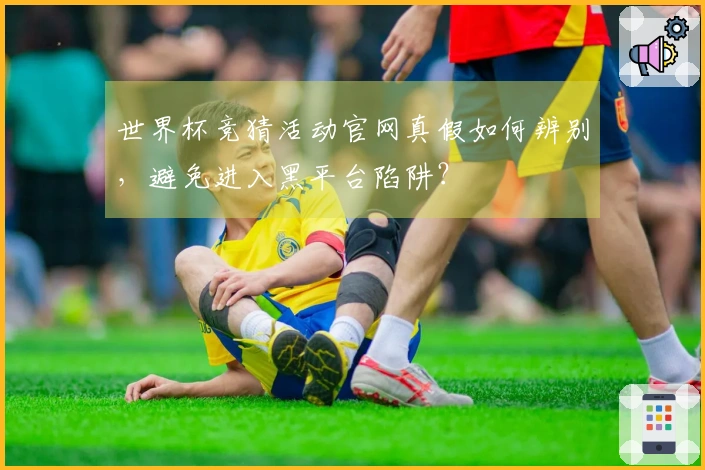 世界杯竞猜活动官网真假如何辨别，避免进入黑平台陷阱？
