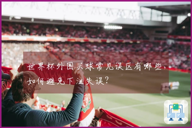 世界杯外围买球常见误区有哪些，如何避免下注失误？
