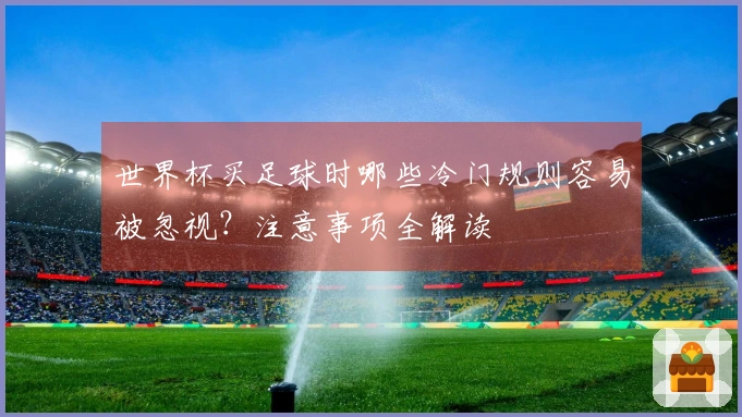 世界杯买足球时哪些冷门规则容易被忽视？注意事项全解读