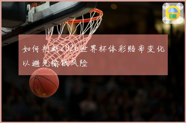 如何判断2026世界杯体彩赔率变化以避免输钱风险