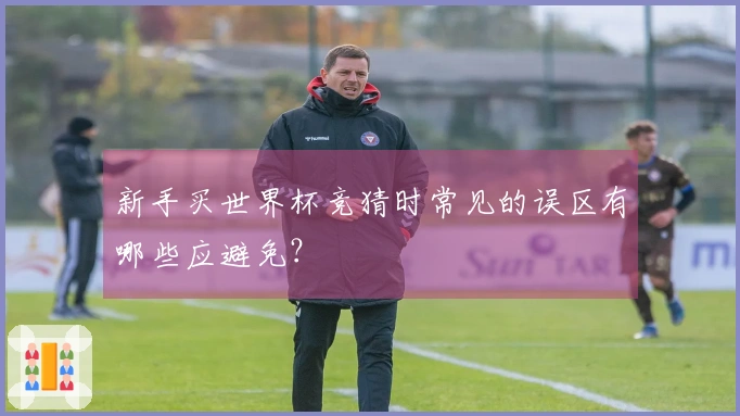 新手买世界杯竞猜时常见的误区有哪些应避免?