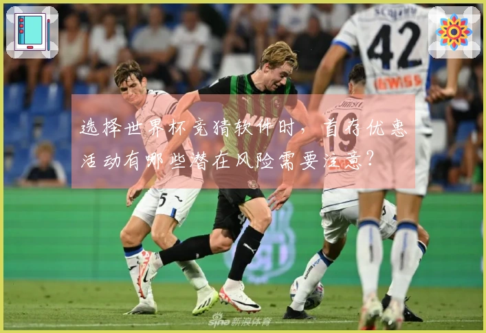 选择世界杯竞猜软件时，首存优惠活动有哪些潜在风险需要注意？