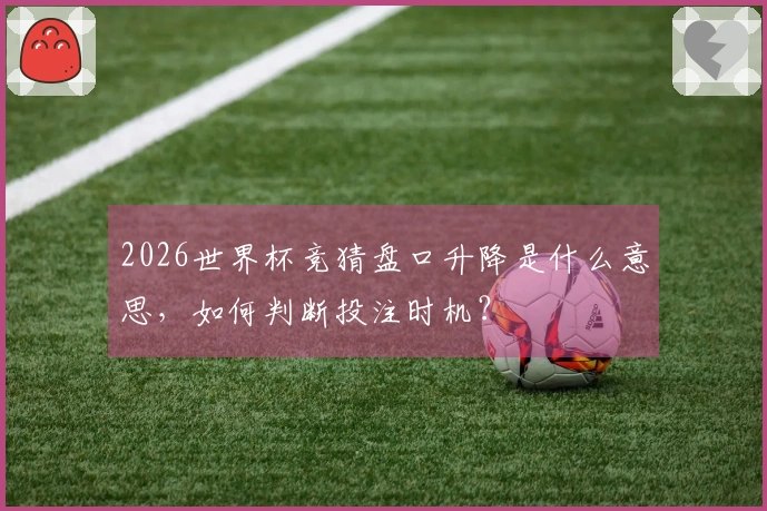 2026世界杯竞猜盘口升降是什么意思，如何判断投注时机？