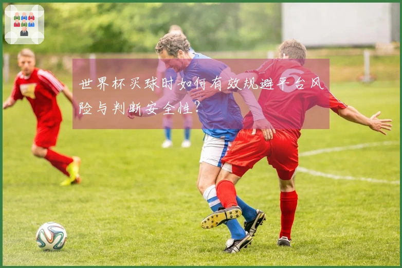 世界杯买球时如何有效规避平台风险与判断安全性？