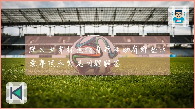 烽火世界杯竞猜首存活动有哪些注意事项和常见问题解答