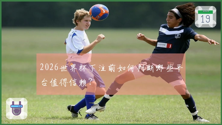 2026世界杯下注前如何判断哪些平台值得信赖？