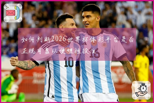 如何判断2026世界杯体彩平台是否正规可靠以便理性投注