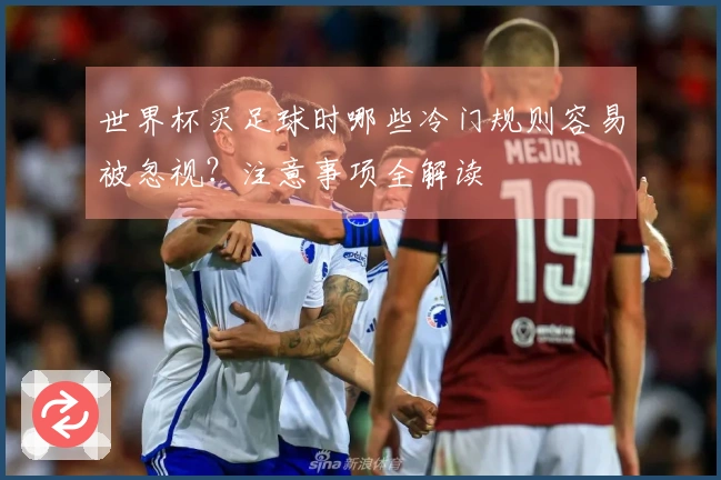 世界杯买足球时哪些冷门规则容易被忽视？注意事项全解读