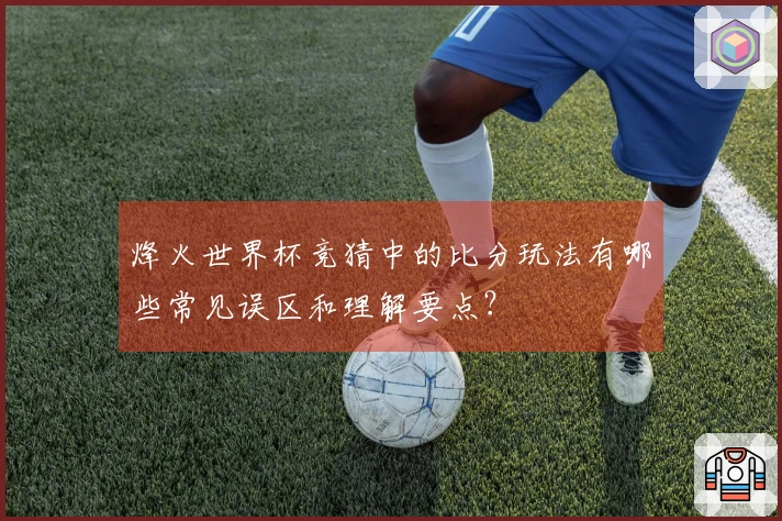 烽火世界杯竞猜中的比分玩法有哪些常见误区和理解要点？
