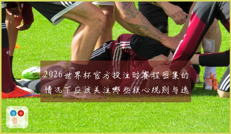 2026世界杯官方投注时赛程密集的情况下应该关注哪些核心规则与选择技巧