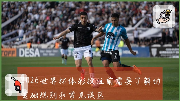 2026世界杯体彩投注前需要了解的基础规则和常见误区