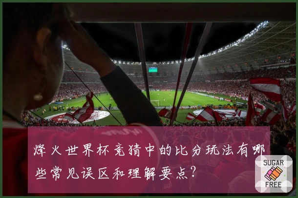 烽火世界杯竞猜中的比分玩法有哪些常见误区和理解要点？