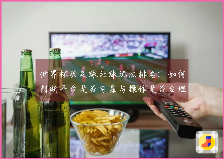 世界杯买足球让球玩法排名：如何判断平台是否可靠与操作是否合理