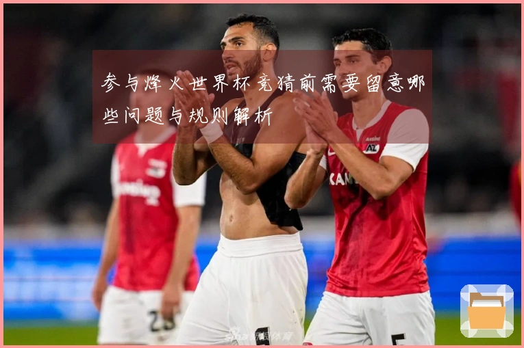 参与烽火世界杯竞猜前需要留意哪些问题与规则解析