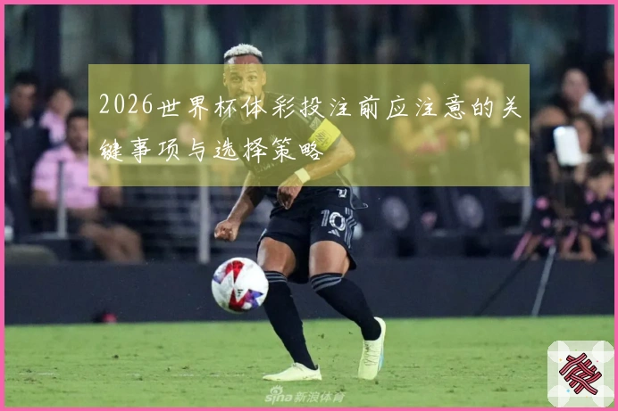 2026世界杯体彩投注前应注意的关键事项与选择策略