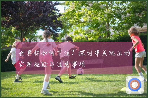 世界杯如何下注？探讨串关玩法的实用经验与注意事项