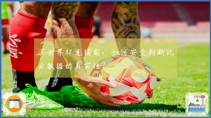 买世界杯竞猜前，如何安全判断比分数据的真实性？