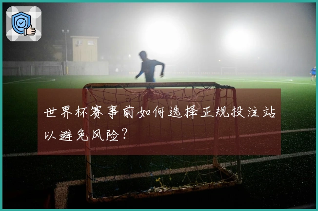 世界杯赛事前如何选择正规投注站以避免风险？