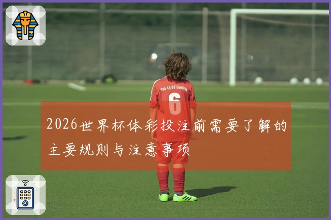 2026世界杯体彩投注前需要了解的主要规则与注意事项
