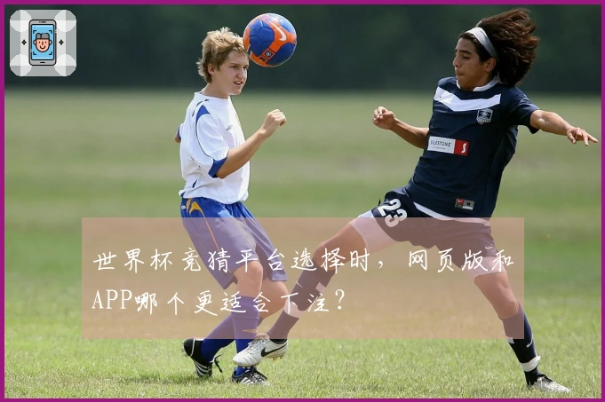 世界杯竞猜平台选择时，网页版和APP哪个更适合下注？