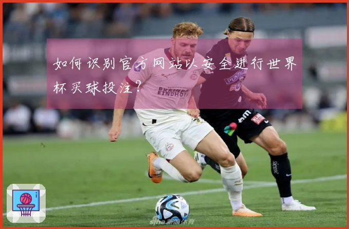 如何识别官方网站以安全进行世界杯买球投注？