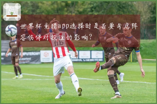 世界杯竞猜app选择时是否要考虑阵容伤停对投注的影响？