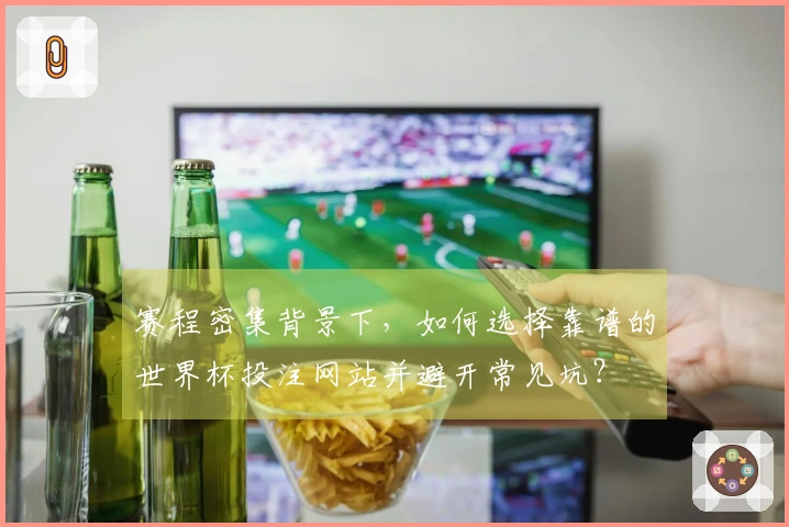 赛程密集背景下，如何选择靠谱的世界杯投注网站并避开常见坑？