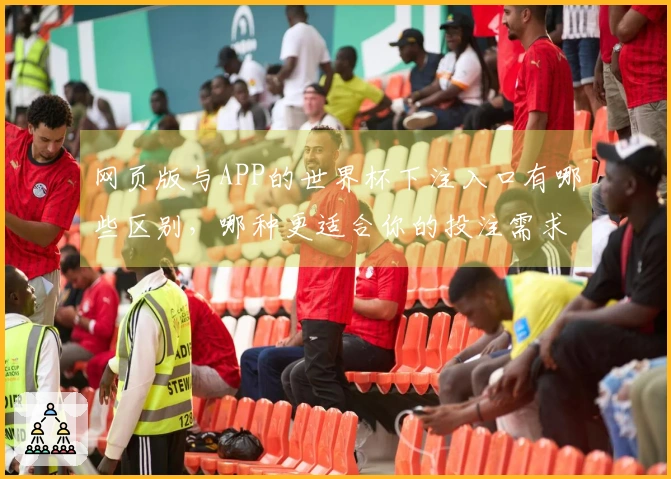 网页版与APP的世界杯下注入口有哪些区别，哪种更适合你的投注需求？