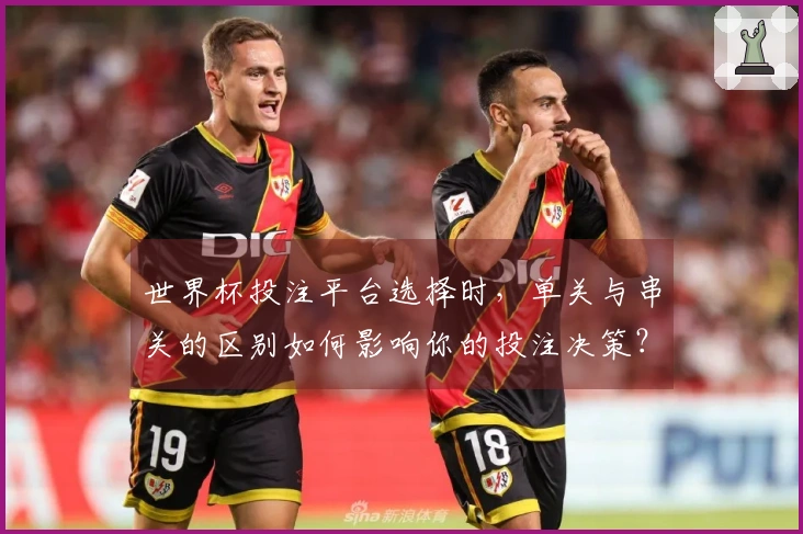 世界杯投注平台选择时，单关与串关的区别如何影响你的投注决策？