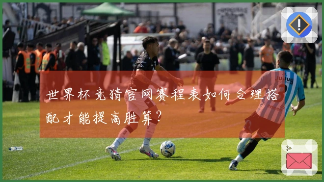 世界杯竞猜官网赛程表如何合理搭配才能提高胜算？